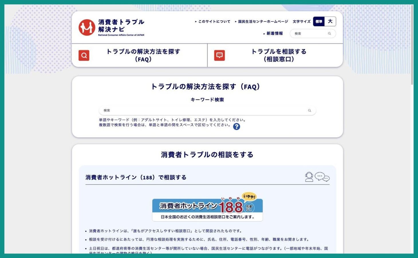消費者トラブル解決ナビのトップページ。トラブルの解決方法を探すFAQと、トラブルを相談する相談窓口の2つの入口